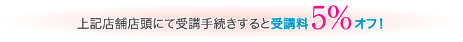 上記店舗店頭にて受講手続きするとジュy校了5%オフ