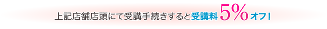 上記店舗店頭にて受講手続きするとジュy校了５％オフ